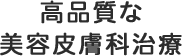 高品質な 美容皮膚科治療